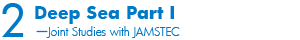 Deep Sea Part I -Joint Studies with JAMSTEC
