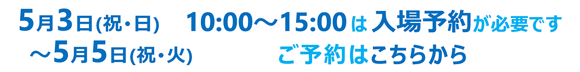 2026年5月3日（祝・日）～5月5日（祝・火）は入場予約が必要です